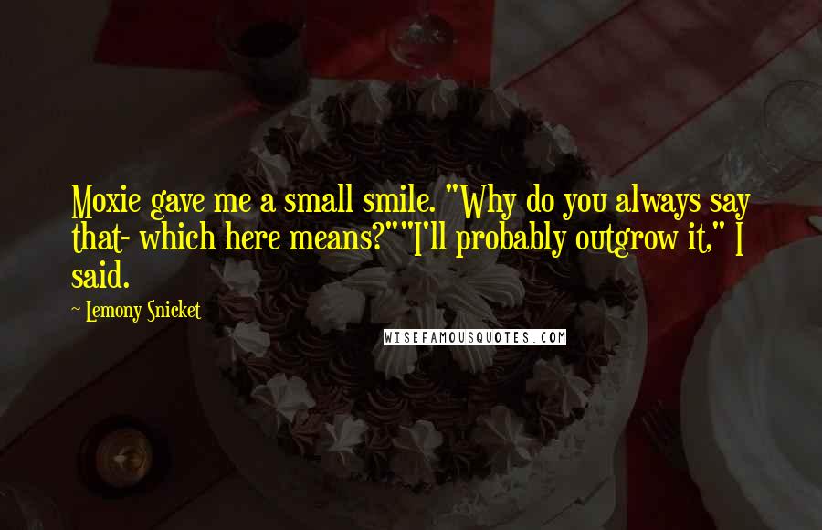 Lemony Snicket Quotes: Moxie gave me a small smile. "Why do you always say that- which here means?""I'll probably outgrow it," I said.