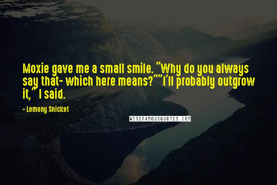 Lemony Snicket Quotes: Moxie gave me a small smile. "Why do you always say that- which here means?""I'll probably outgrow it," I said.