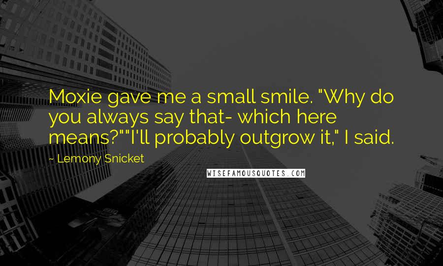 Lemony Snicket Quotes: Moxie gave me a small smile. "Why do you always say that- which here means?""I'll probably outgrow it," I said.