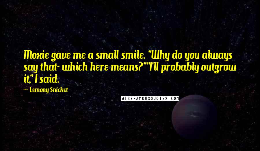 Lemony Snicket Quotes: Moxie gave me a small smile. "Why do you always say that- which here means?""I'll probably outgrow it," I said.