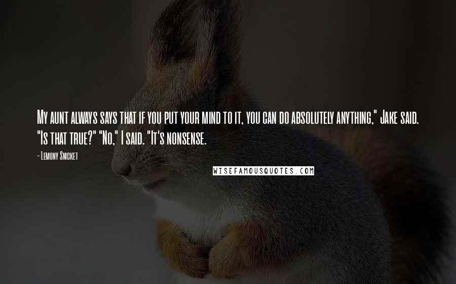 Lemony Snicket Quotes: My aunt always says that if you put your mind to it, you can do absolutely anything," Jake said. "Is that true?" "No," I said. "It's nonsense.