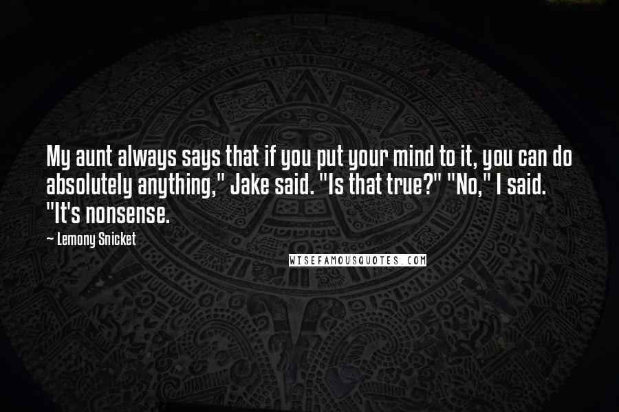 Lemony Snicket Quotes: My aunt always says that if you put your mind to it, you can do absolutely anything," Jake said. "Is that true?" "No," I said. "It's nonsense.
