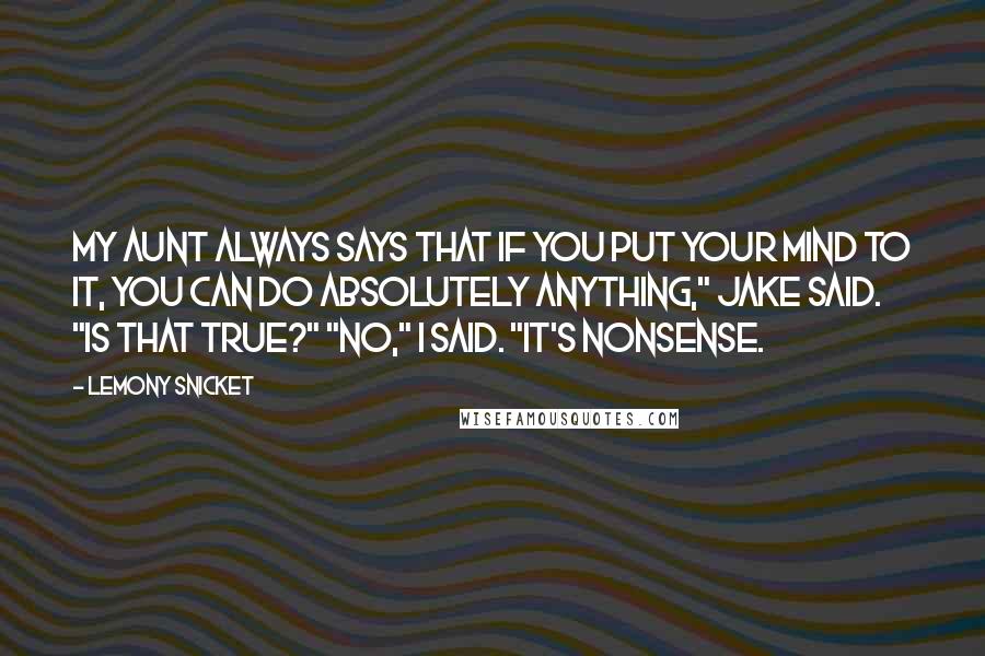Lemony Snicket Quotes: My aunt always says that if you put your mind to it, you can do absolutely anything," Jake said. "Is that true?" "No," I said. "It's nonsense.