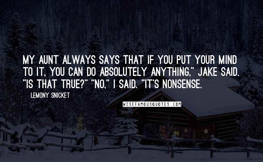 Lemony Snicket Quotes: My aunt always says that if you put your mind to it, you can do absolutely anything," Jake said. "Is that true?" "No," I said. "It's nonsense.