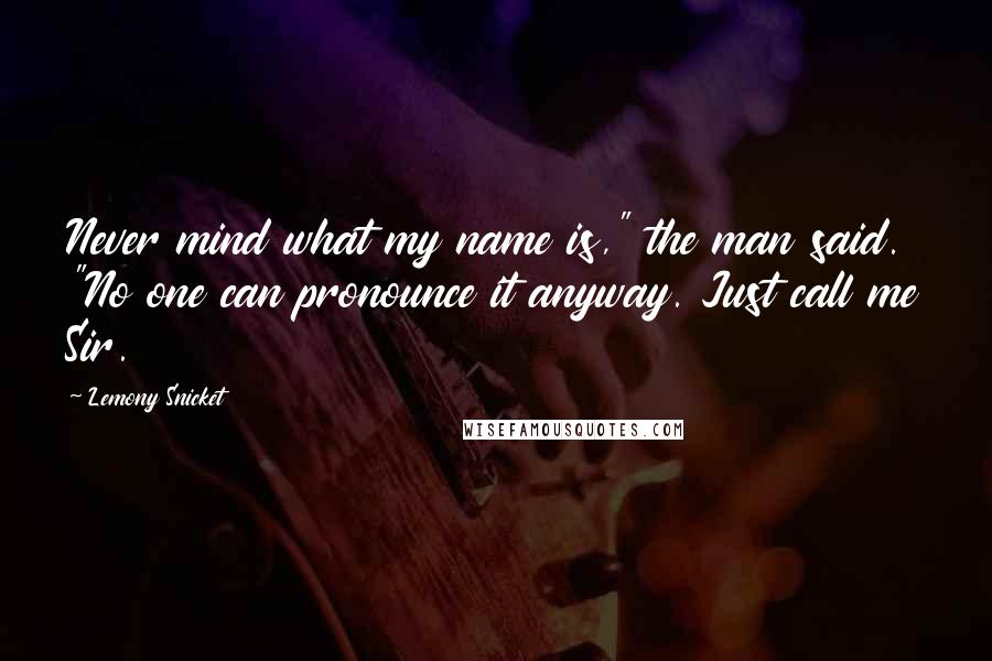 Lemony Snicket Quotes: Never mind what my name is," the man said. "No one can pronounce it anyway. Just call me Sir.