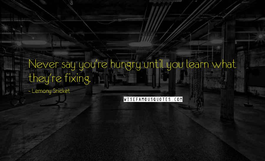 Lemony Snicket Quotes: Never say you're hungry until you learn what they're fixing.