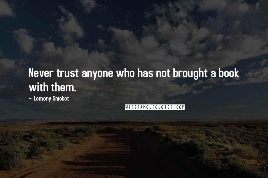 Lemony Snicket Quotes: Never trust anyone who has not brought a book with them.