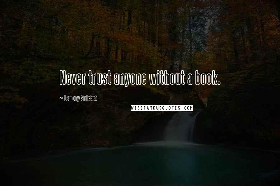 Lemony Snicket Quotes: Never trust anyone without a book.