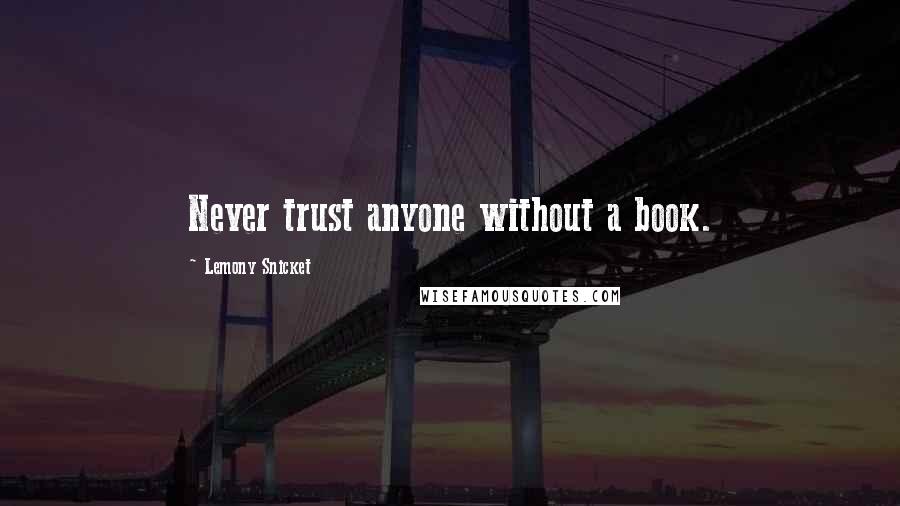 Lemony Snicket Quotes: Never trust anyone without a book.