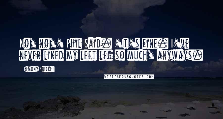 Lemony Snicket Quotes: No, no,' Phil Said. 'It's fine. I've never liked my left leg so much, anyways.