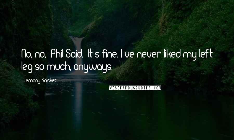 Lemony Snicket Quotes: No, no,' Phil Said. 'It's fine. I've never liked my left leg so much, anyways.