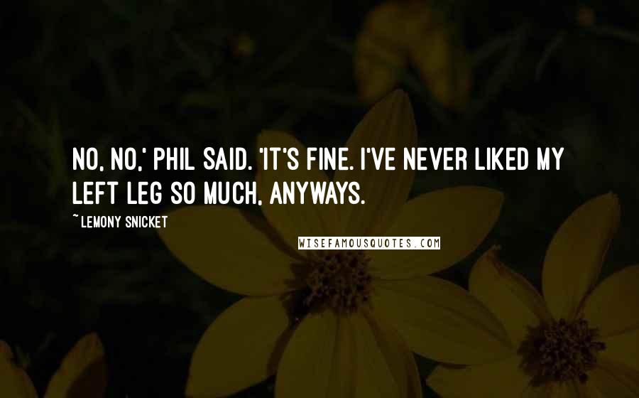 Lemony Snicket Quotes: No, no,' Phil Said. 'It's fine. I've never liked my left leg so much, anyways.