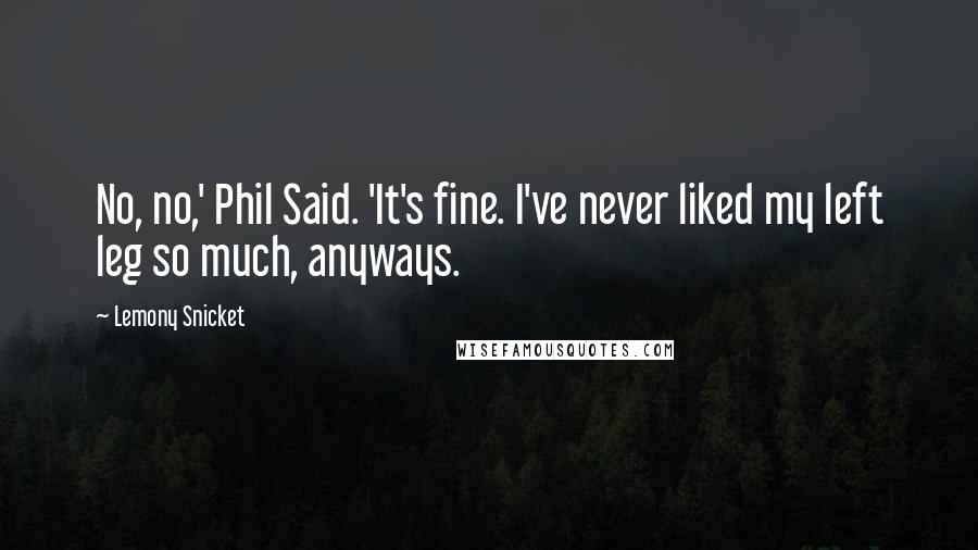 Lemony Snicket Quotes: No, no,' Phil Said. 'It's fine. I've never liked my left leg so much, anyways.