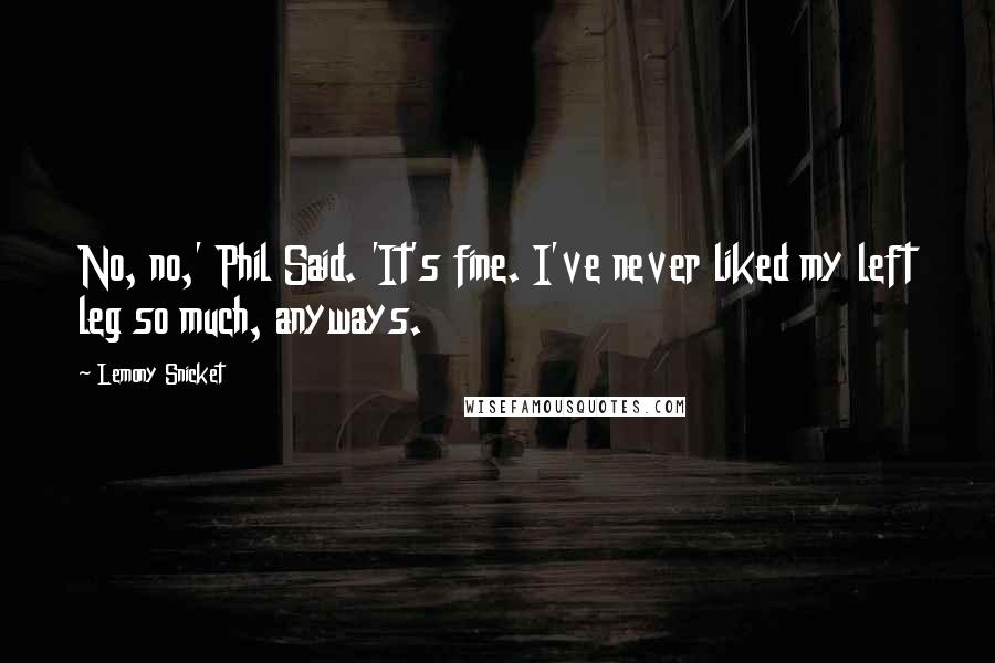 Lemony Snicket Quotes: No, no,' Phil Said. 'It's fine. I've never liked my left leg so much, anyways.