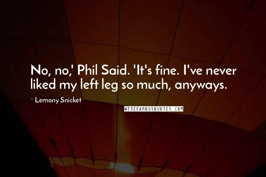 Lemony Snicket Quotes: No, no,' Phil Said. 'It's fine. I've never liked my left leg so much, anyways.