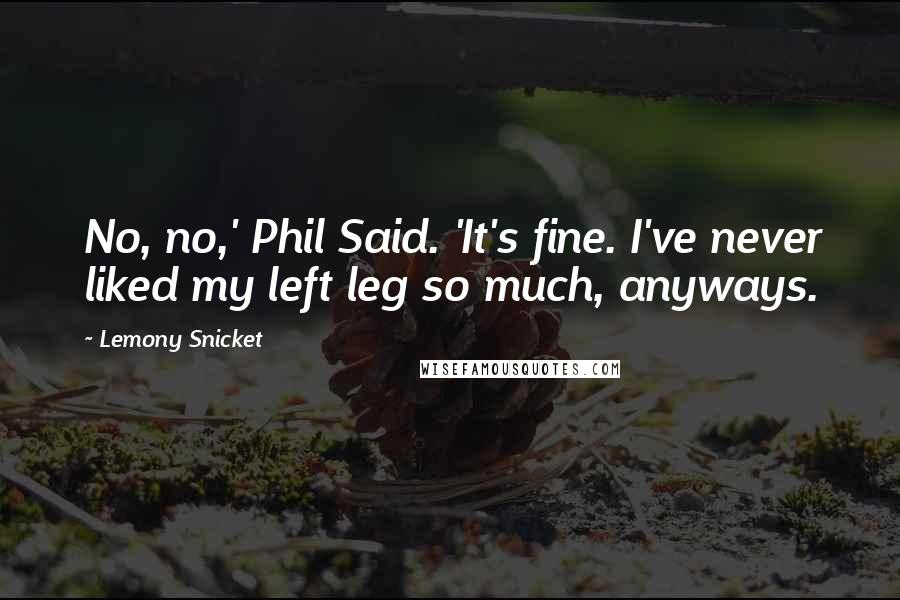 Lemony Snicket Quotes: No, no,' Phil Said. 'It's fine. I've never liked my left leg so much, anyways.