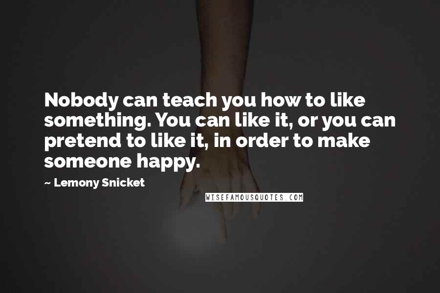 Lemony Snicket Quotes: Nobody can teach you how to like something. You can like it, or you can pretend to like it, in order to make someone happy.