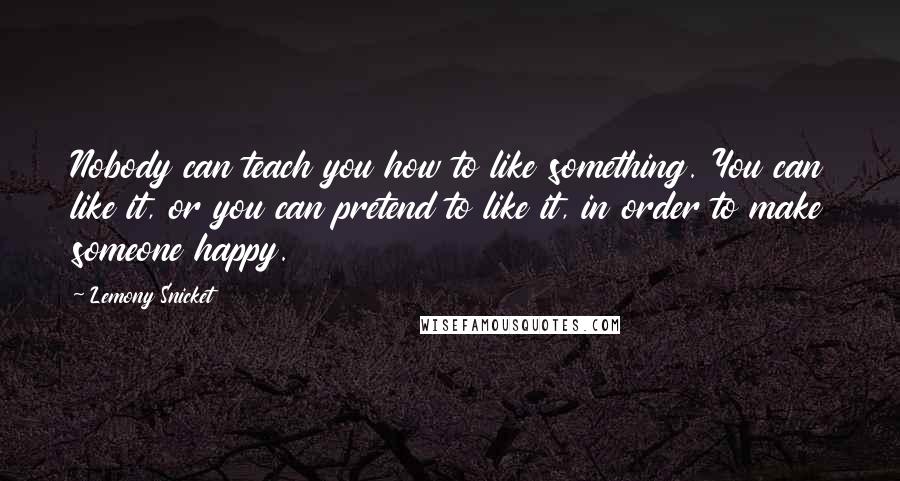 Lemony Snicket Quotes: Nobody can teach you how to like something. You can like it, or you can pretend to like it, in order to make someone happy.