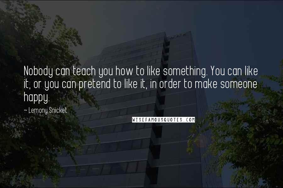 Lemony Snicket Quotes: Nobody can teach you how to like something. You can like it, or you can pretend to like it, in order to make someone happy.