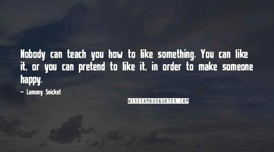 Lemony Snicket Quotes: Nobody can teach you how to like something. You can like it, or you can pretend to like it, in order to make someone happy.