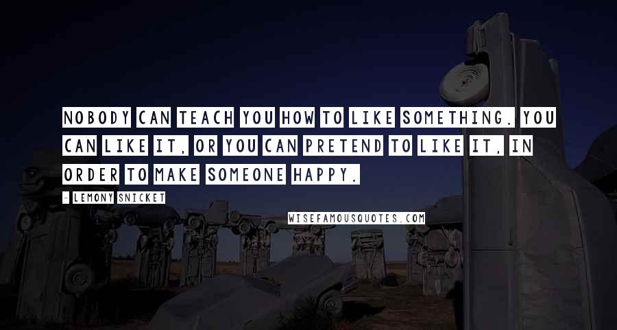 Lemony Snicket Quotes: Nobody can teach you how to like something. You can like it, or you can pretend to like it, in order to make someone happy.