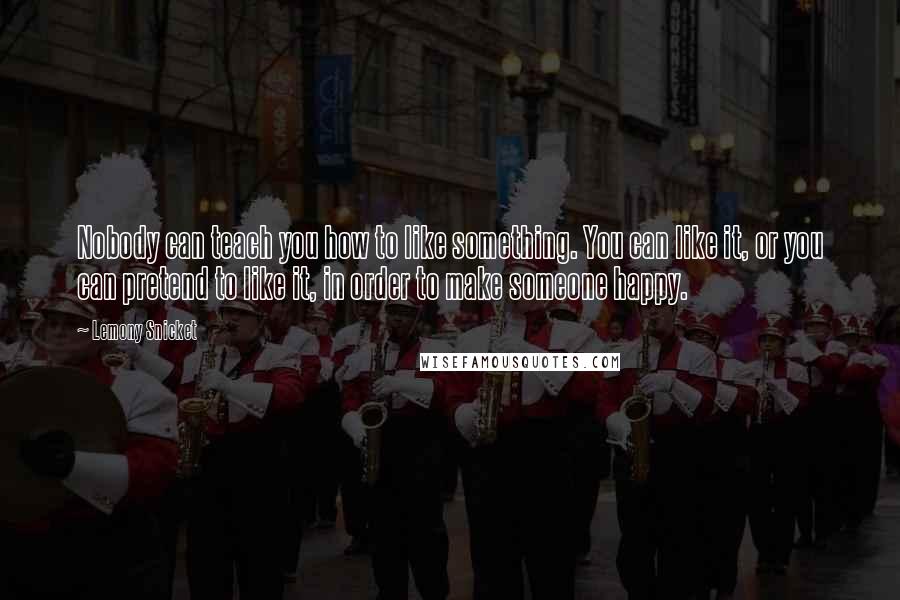 Lemony Snicket Quotes: Nobody can teach you how to like something. You can like it, or you can pretend to like it, in order to make someone happy.