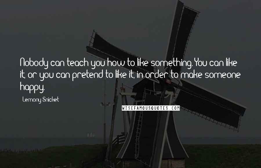 Lemony Snicket Quotes: Nobody can teach you how to like something. You can like it, or you can pretend to like it, in order to make someone happy.