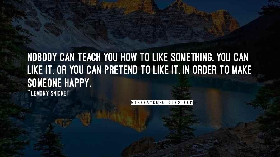 Lemony Snicket Quotes: Nobody can teach you how to like something. You can like it, or you can pretend to like it, in order to make someone happy.