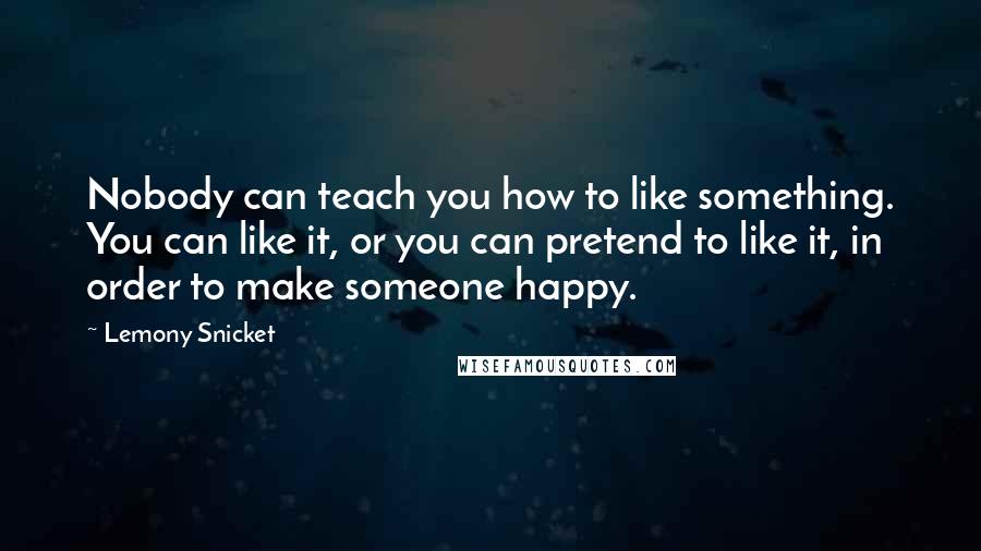 Lemony Snicket Quotes: Nobody can teach you how to like something. You can like it, or you can pretend to like it, in order to make someone happy.