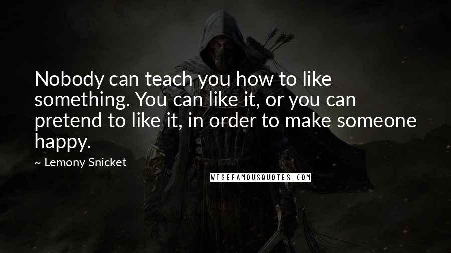 Lemony Snicket Quotes: Nobody can teach you how to like something. You can like it, or you can pretend to like it, in order to make someone happy.