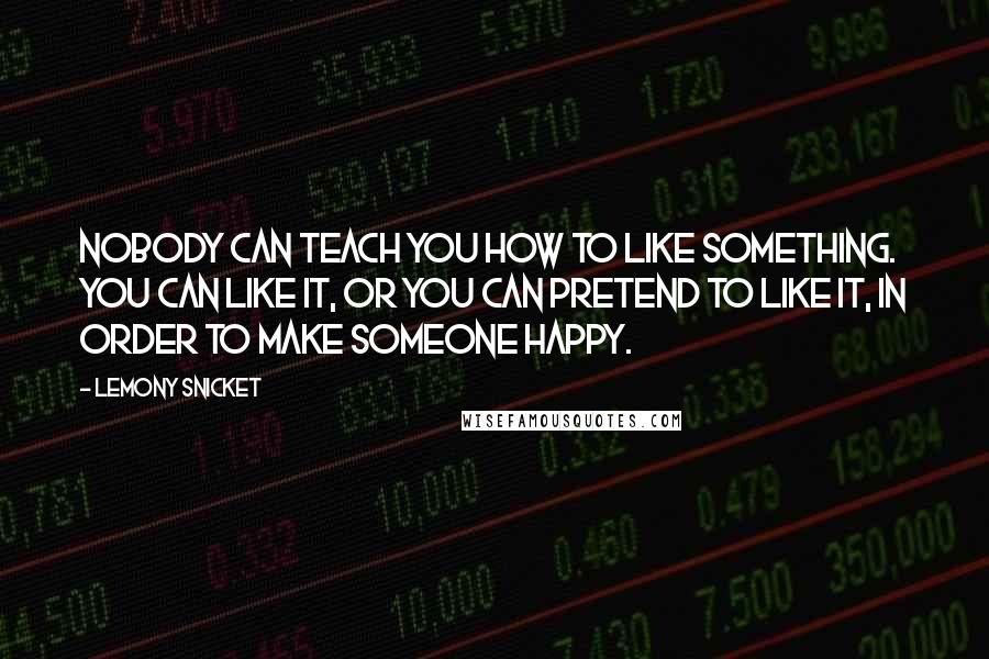 Lemony Snicket Quotes: Nobody can teach you how to like something. You can like it, or you can pretend to like it, in order to make someone happy.