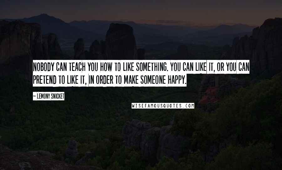 Lemony Snicket Quotes: Nobody can teach you how to like something. You can like it, or you can pretend to like it, in order to make someone happy.