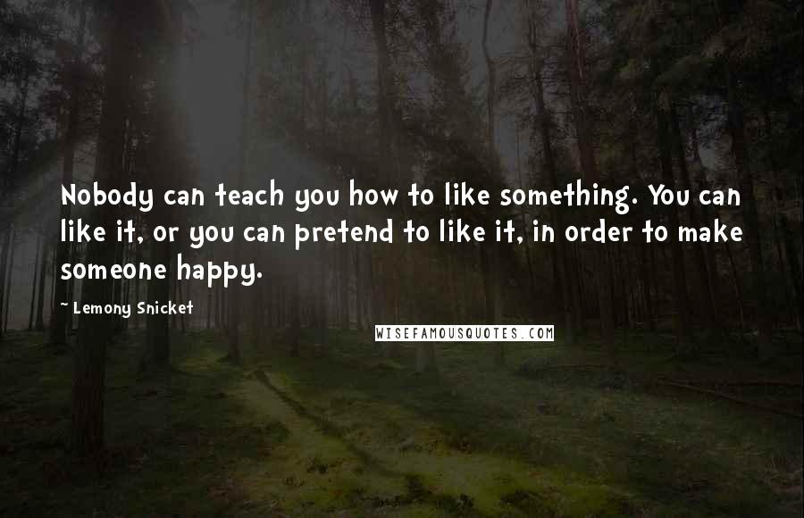 Lemony Snicket Quotes: Nobody can teach you how to like something. You can like it, or you can pretend to like it, in order to make someone happy.