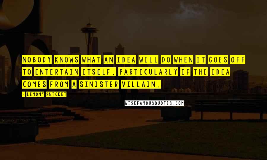 Lemony Snicket Quotes: Nobody knows what an idea will do when it goes off to entertain itself, particularly if the idea comes from a sinister villain.