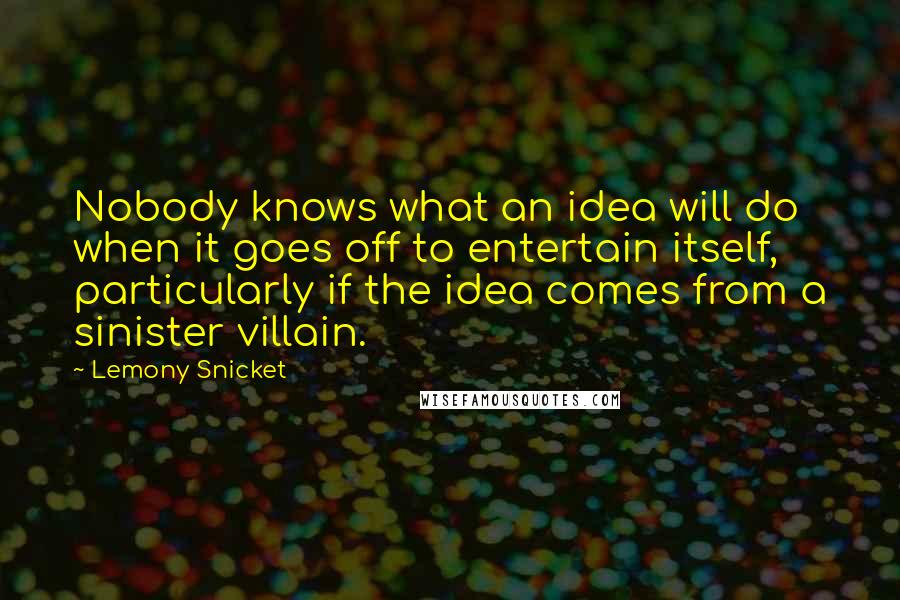 Lemony Snicket Quotes: Nobody knows what an idea will do when it goes off to entertain itself, particularly if the idea comes from a sinister villain.