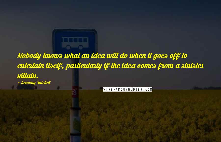 Lemony Snicket Quotes: Nobody knows what an idea will do when it goes off to entertain itself, particularly if the idea comes from a sinister villain.