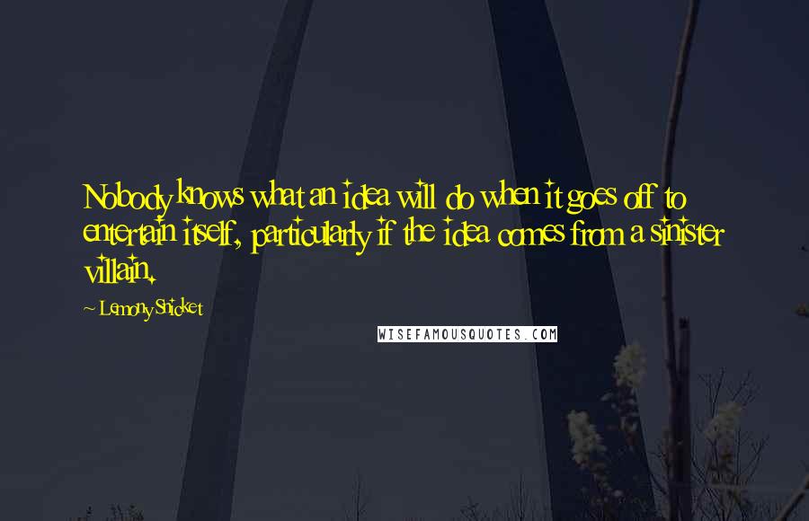 Lemony Snicket Quotes: Nobody knows what an idea will do when it goes off to entertain itself, particularly if the idea comes from a sinister villain.