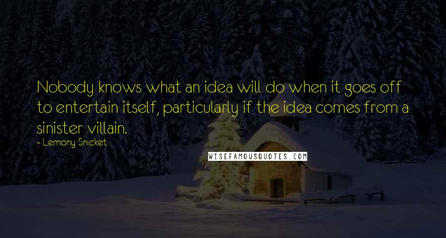 Lemony Snicket Quotes: Nobody knows what an idea will do when it goes off to entertain itself, particularly if the idea comes from a sinister villain.