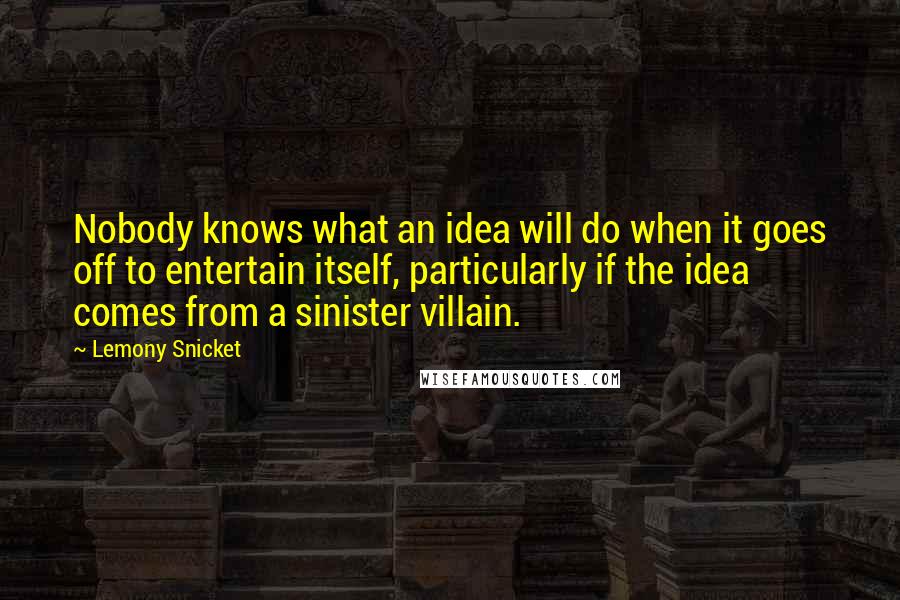 Lemony Snicket Quotes: Nobody knows what an idea will do when it goes off to entertain itself, particularly if the idea comes from a sinister villain.