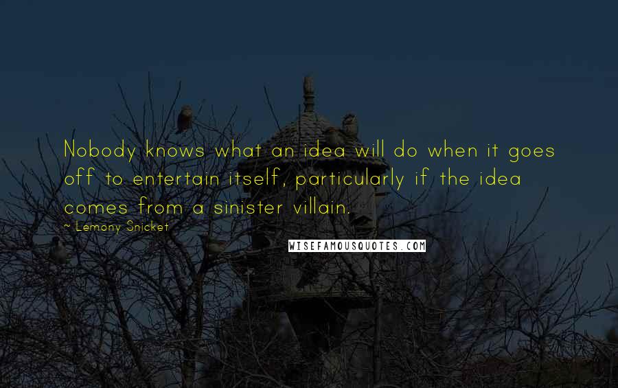 Lemony Snicket Quotes: Nobody knows what an idea will do when it goes off to entertain itself, particularly if the idea comes from a sinister villain.