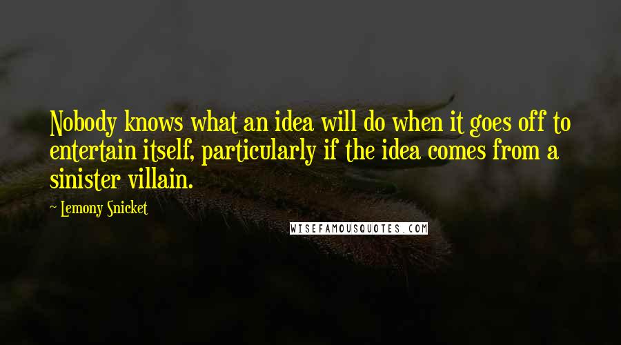 Lemony Snicket Quotes: Nobody knows what an idea will do when it goes off to entertain itself, particularly if the idea comes from a sinister villain.