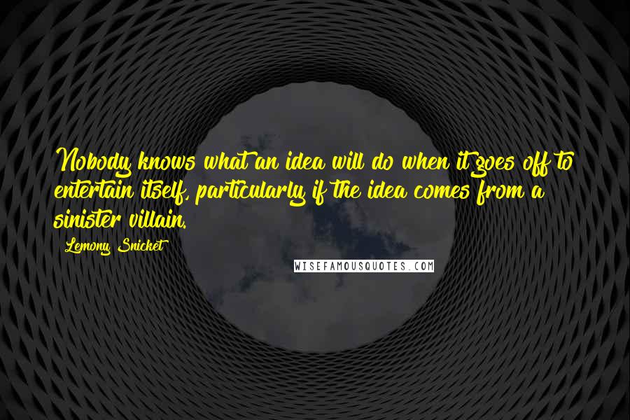 Lemony Snicket Quotes: Nobody knows what an idea will do when it goes off to entertain itself, particularly if the idea comes from a sinister villain.