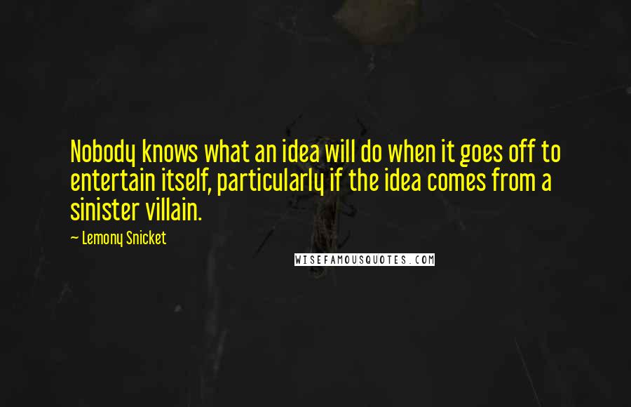 Lemony Snicket Quotes: Nobody knows what an idea will do when it goes off to entertain itself, particularly if the idea comes from a sinister villain.