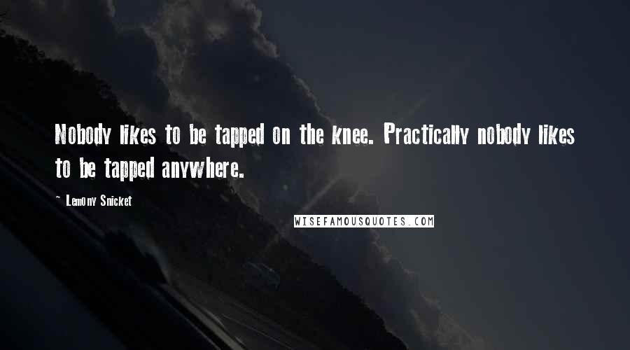 Lemony Snicket Quotes: Nobody likes to be tapped on the knee. Practically nobody likes to be tapped anywhere.