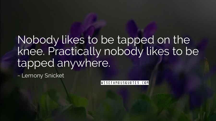 Lemony Snicket Quotes: Nobody likes to be tapped on the knee. Practically nobody likes to be tapped anywhere.