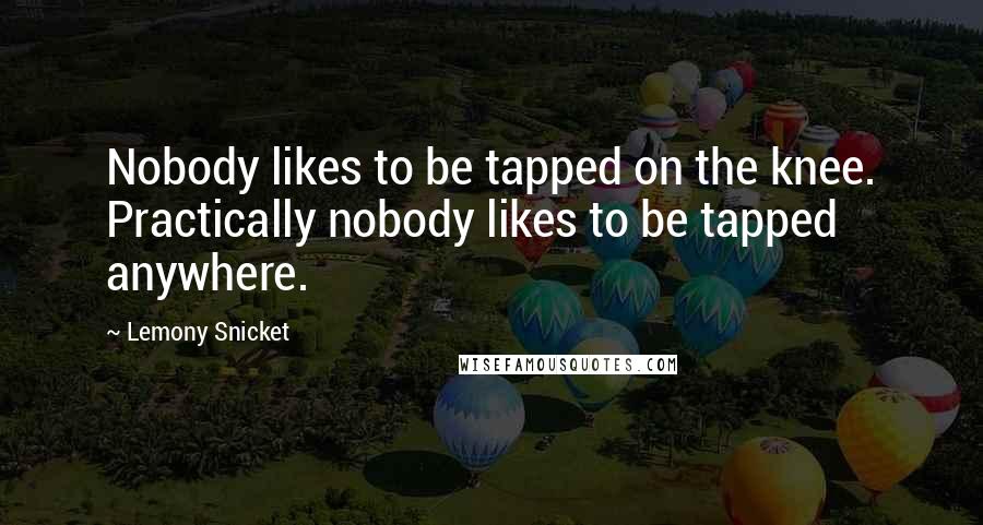 Lemony Snicket Quotes: Nobody likes to be tapped on the knee. Practically nobody likes to be tapped anywhere.
