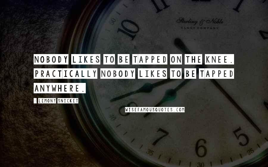 Lemony Snicket Quotes: Nobody likes to be tapped on the knee. Practically nobody likes to be tapped anywhere.
