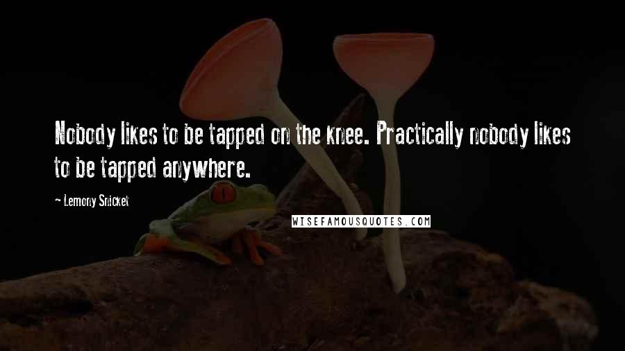 Lemony Snicket Quotes: Nobody likes to be tapped on the knee. Practically nobody likes to be tapped anywhere.