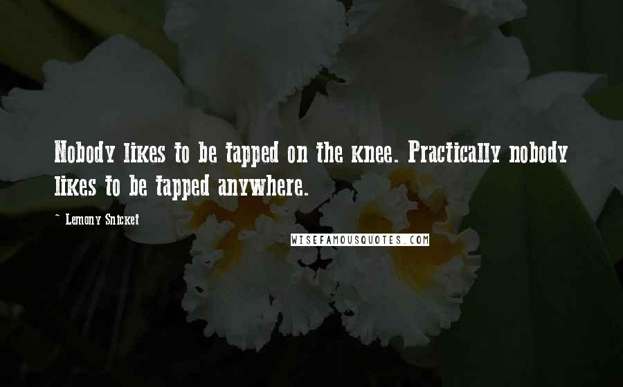 Lemony Snicket Quotes: Nobody likes to be tapped on the knee. Practically nobody likes to be tapped anywhere.