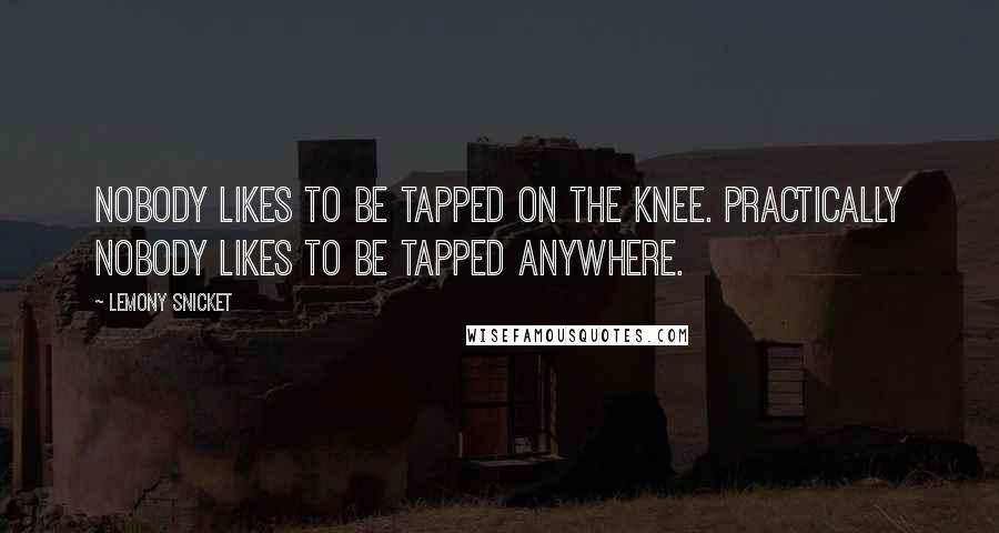 Lemony Snicket Quotes: Nobody likes to be tapped on the knee. Practically nobody likes to be tapped anywhere.